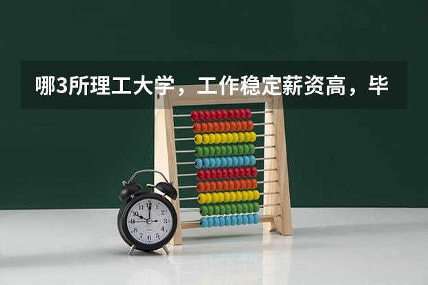 哪3所理工大学，工作稳定薪资高，毕业就有铁饭碗？ 中国最好的理工类大学