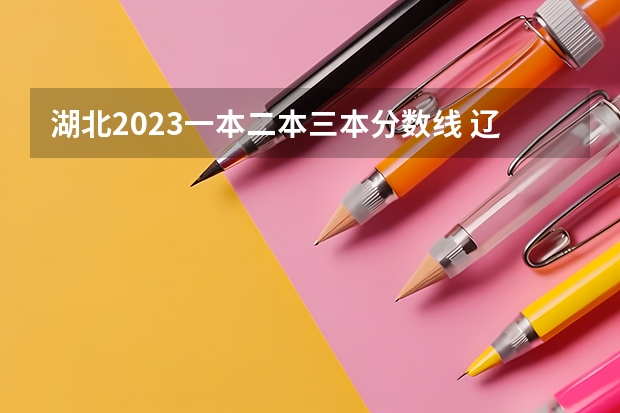 湖北2023一本二本三本分数线 辽宁2023一本分数线？二本分数线？三本分数线？