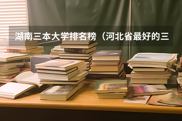 湖南三本大学排名榜（河北省最好的三本大学排名）