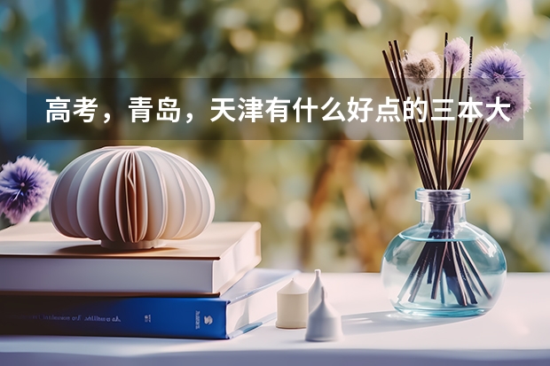 高考，青岛，天津有什么好点的三本大学?多少分?