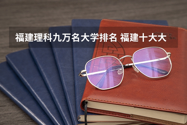福建理科九万名大学排名 福建十大大学最新排名