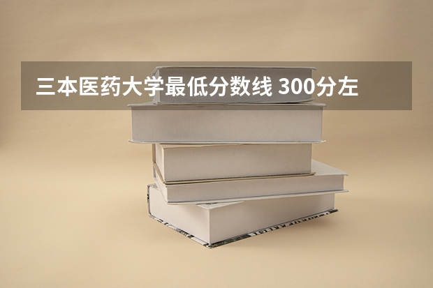 三本医药大学最低分数线 300分左右的三本大学
