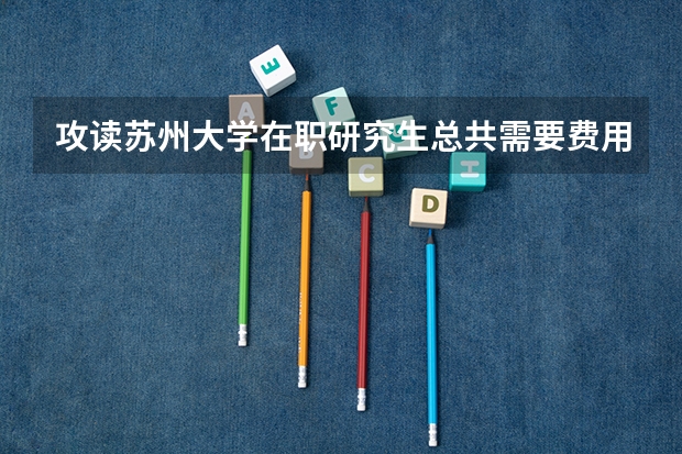 攻读苏州大学在职研究生总共需要费用多少?