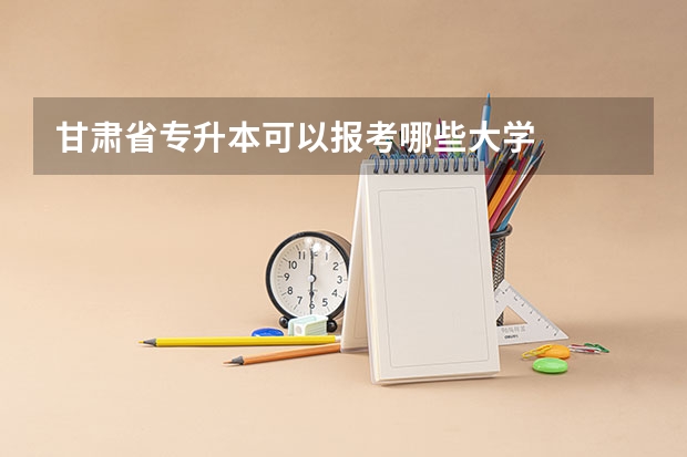 甘肃省专升本可以报考哪些大学