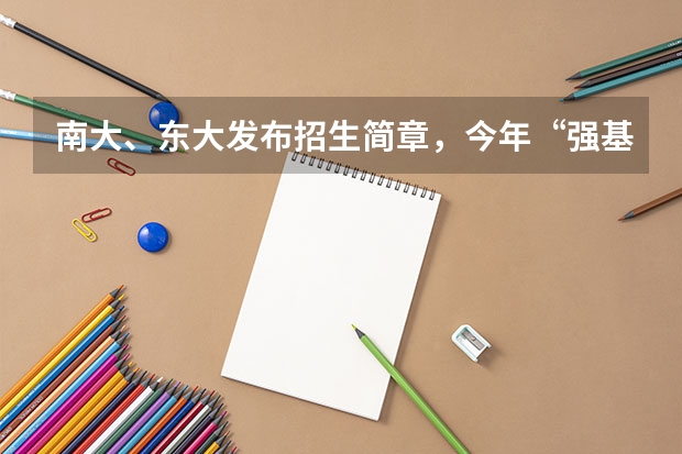南大、东大发布招生简章，今年“强基计划”有何新变化？（强基计划招生简章在哪发布）