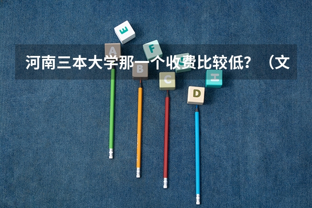 河南三本大学那一个收费比较低？（文科三本学费低的公立大学）