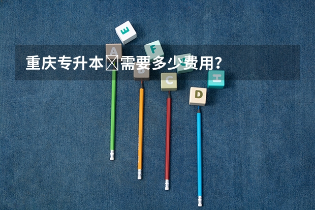 重庆专升本​需要多少费用？