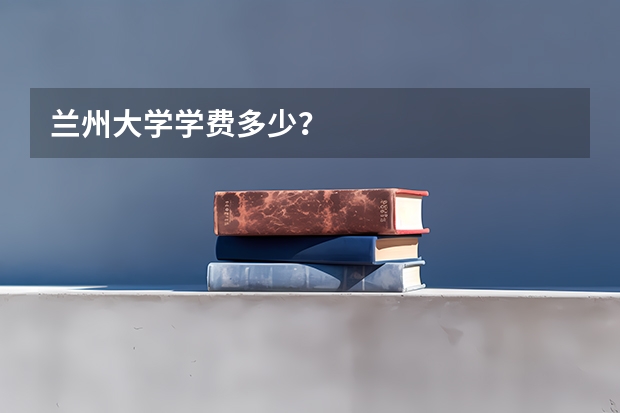 兰州大学学费多少？