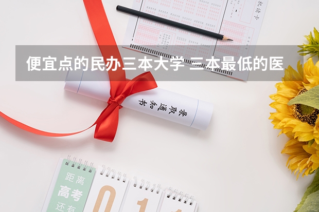 便宜点的民办三本大学 三本最低的医科大学民办