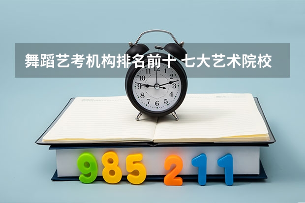 舞蹈艺考机构排名前十 七大艺术院校排名