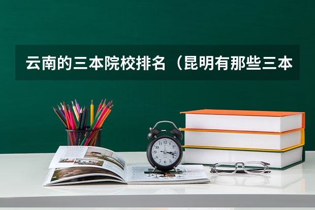 云南的三本院校排名（昆明有那些三本的大学?）
