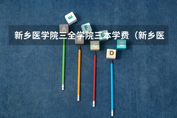 新乡医学院三全学院三本学费（新乡医学院三全学院学费）