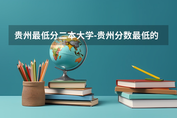 贵州最低分二本大学-贵州分数最低的本科大学公办（文理科）（贵州二本院校排名及分数线）