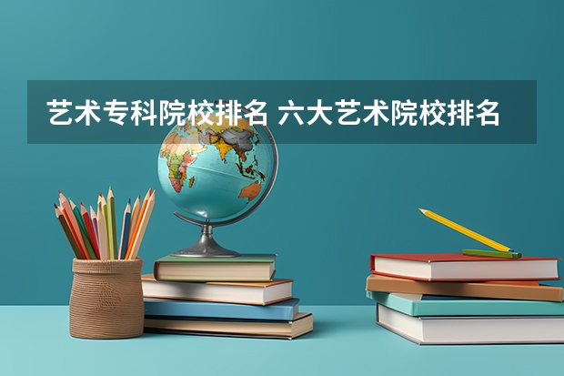 艺术专科院校排名 六大艺术院校排名