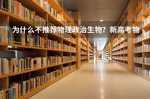 为什么不推荐物理政治生物？新高考物理生物政治组合风险大吗？