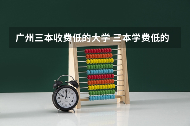广州三本收费低的大学 三本学费低的公立大学