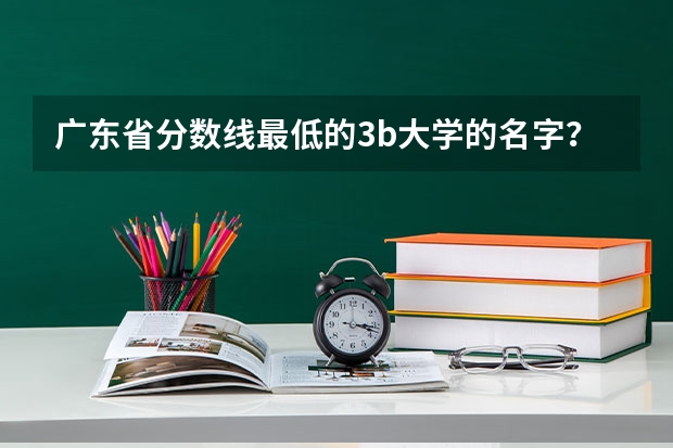 广东省分数线最低的3b大学的名字？（三本最低分数线的公办大学）