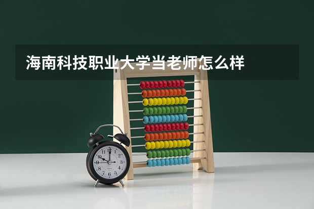 海南科技职业大学当老师怎么样