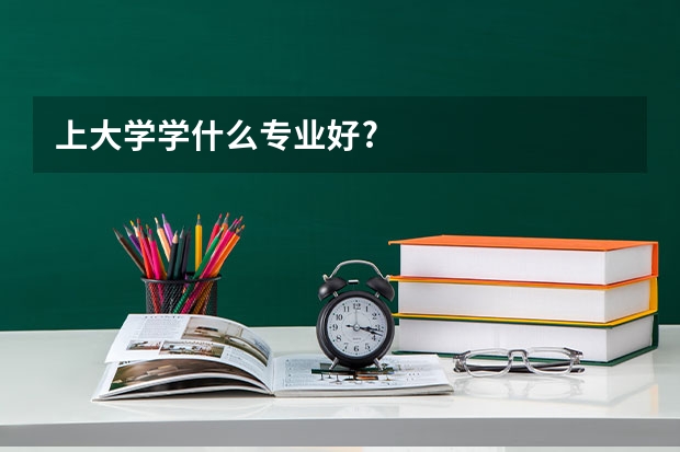 上大学学什么专业好?