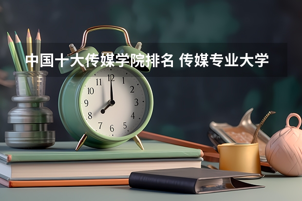 中国十大传媒学院排名 传媒专业大学排名