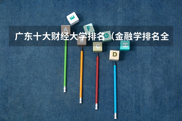 广东十大财经大学排名（金融学排名全国大学）