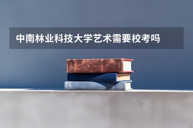 中南林业科技大学艺术需要校考吗