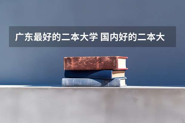 广东最好的二本大学 国内好的二本大学排名理科