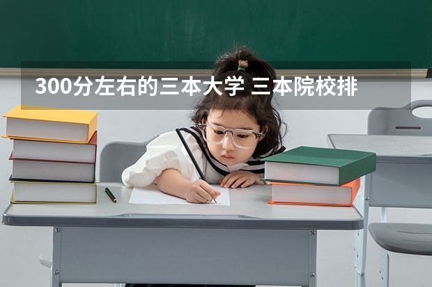 300分左右的三本大学 三本院校排名及录取分数线