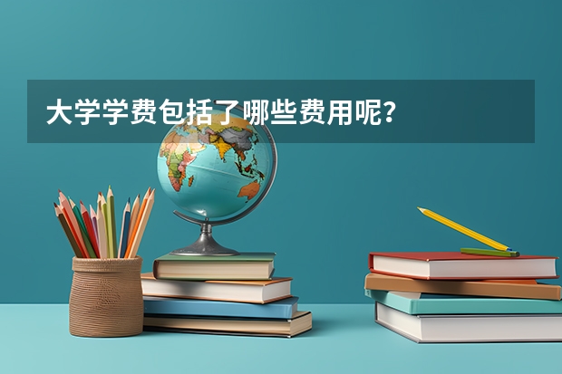 大学学费包括了哪些费用呢？