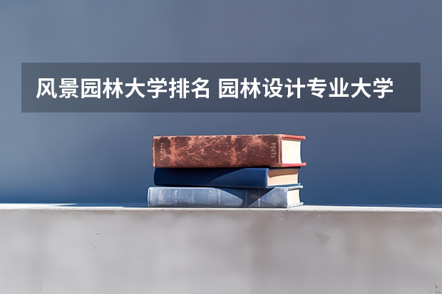 风景园林大学排名 园林设计专业大学排名