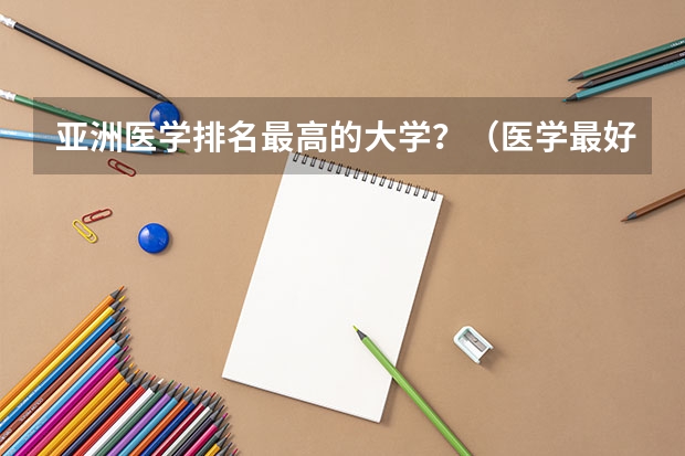 亚洲医学排名最高的大学？（医学最好的大学排名）