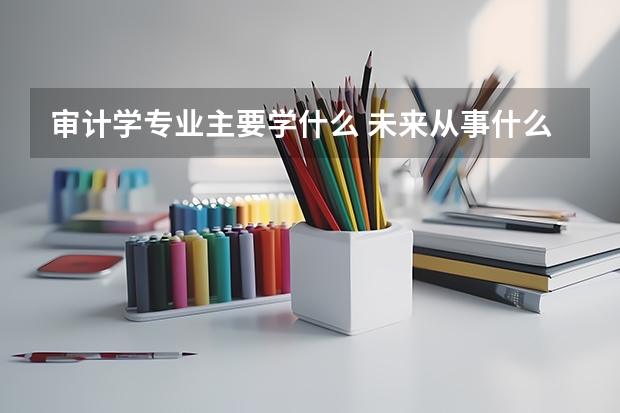 审计学专业主要学什么 未来从事什么工作