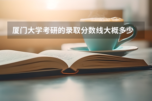 厦门大学考研的录取分数线大概多少
