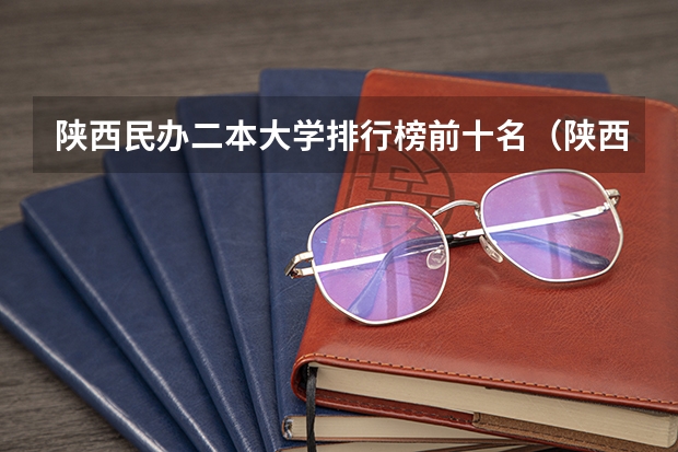 陕西民办二本大学排行榜前十名（陕西二本民办大学排名）