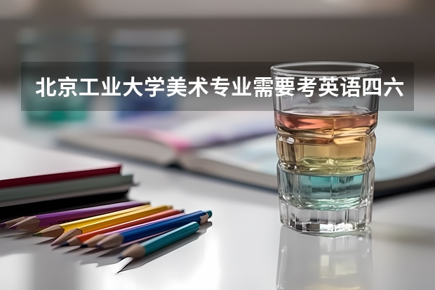 北京工业大学美术专业需要考英语四六级嘛?（北京工业大学艺术类本科专业招生简章）