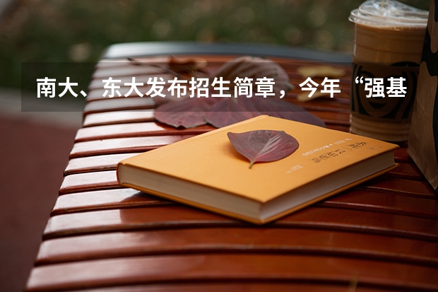 南大、东大发布招生简章，今年“强基计划”有何新变化？ 强基计划招生条件