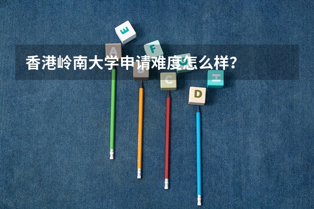 香港岭南大学申请难度怎么样？