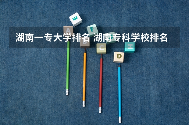 湖南一专大学排名 湖南专科学校排名榜