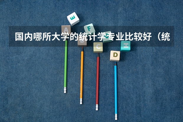国内哪所大学的统计学专业比较好（统计学专业大学排名）