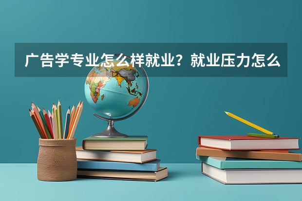 广告学专业怎么样就业？就业压力怎么样？