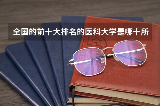 全国的前十大排名的医科大学是哪十所？ 首都医科大学排名第几