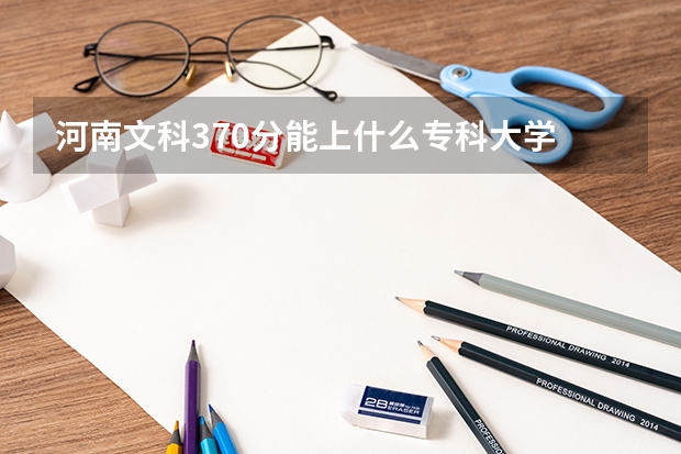 河南文科370分能上什么专科大学
