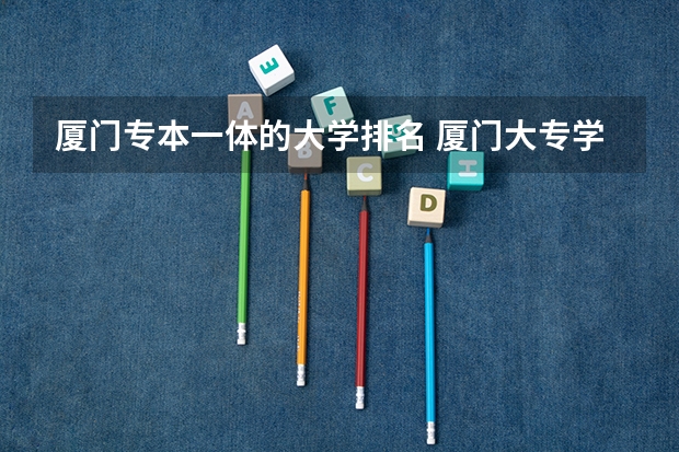 厦门专本一体的大学排名 厦门大专学校前十名排行榜