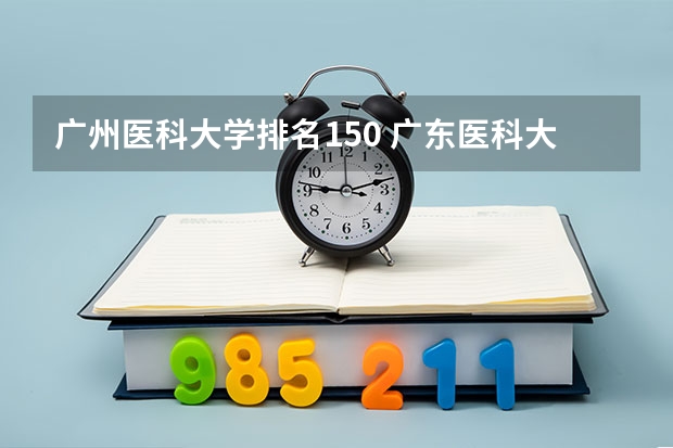 广州医科大学排名150 广东医科大学排名