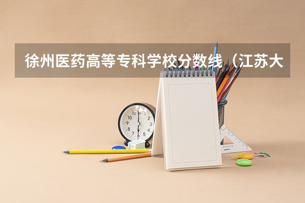 徐州医药高等专科学校分数线（江苏大专学校排名及分数线）