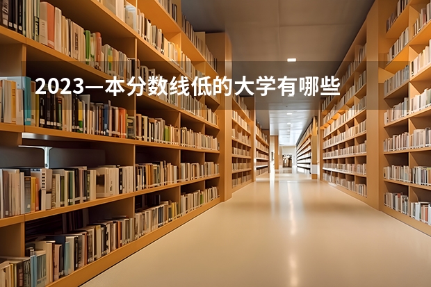 2023—本分数线低的大学有哪些 什么学校好考
