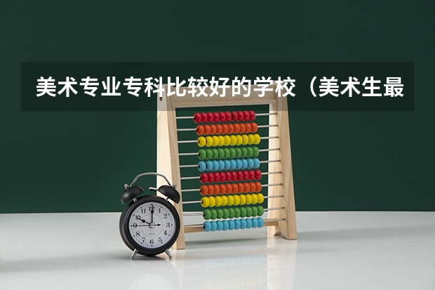 美术专业专科比较好的学校（美术生最好的专科学校？）
