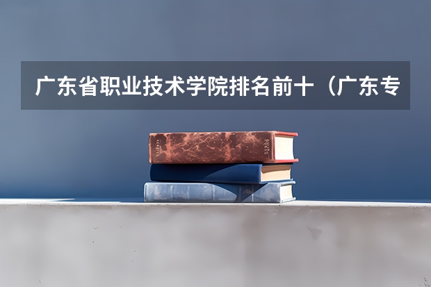 广东省职业技术学院排名前十（广东专科官方排名公布）