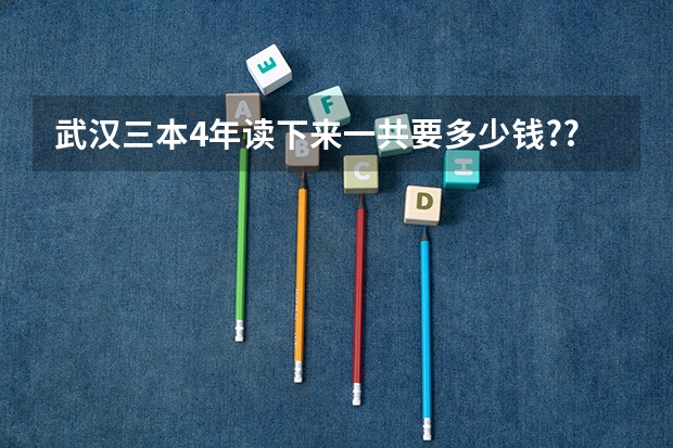 武汉三本4年读下来一共要多少钱?????????