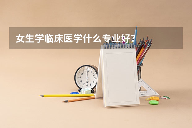 女生学临床医学什么专业好？